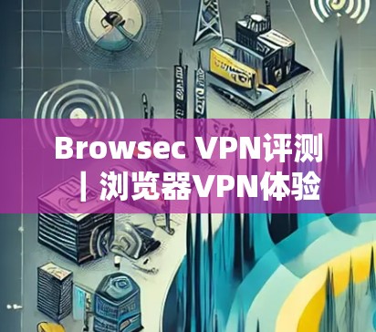 Browsec VPN评测｜浏览器VPN体验