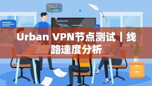 Urban VPN节点测试｜线路速度分析