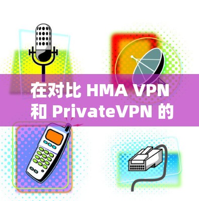 在对比 HMA VPN 和 PrivateVPN 的速度时，我们可以从以下几个方面进行分析