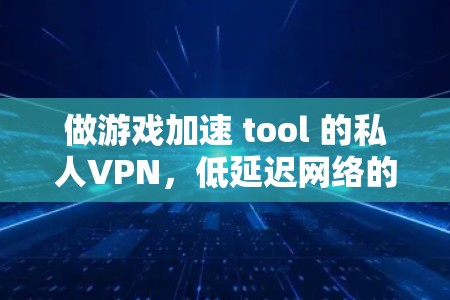 做游戏加速 tool 的私人VPN，低延迟网络的挑战与解决方案