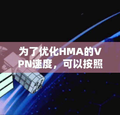 为了优化HMA的VPN速度,可以按照以下步骤进行 为了优化HMA的VPN速度,可以按照以下步骤进行