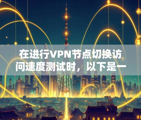 在进行VPN节点切换访问速度测试时,以下是一步步的指导步骤 在进行VPN节点切换访问速度测试时,以下是一步步的指导步骤