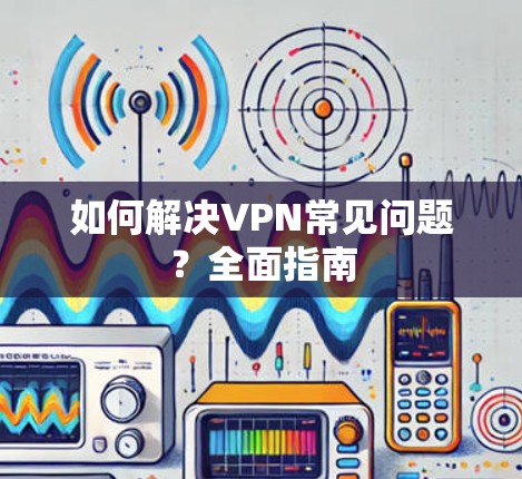 如何解决VPN常见问题？全面指南