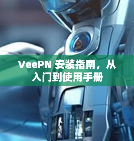 VeePN 安装指南,从入门到使用手册 VeePN 安装指南,从入门到使用手册