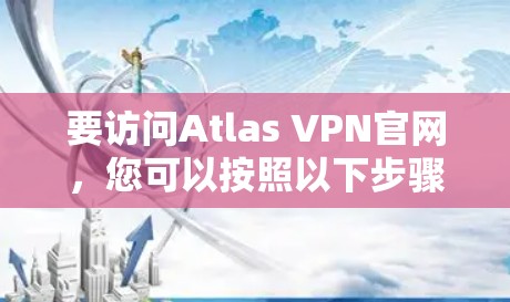 要访问Atlas VPN官网，您可以按照以下步骤操作