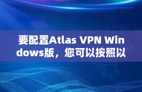 要配置Atlas VPN Windows版，您可以按照以下步骤进行