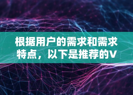根据用户的需求和需求特点,以下是推荐的VPN软件和热门选项 根据用户的需求和需求特点,以下是推荐的VPN软件和热门选项