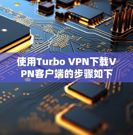 使用Turbo VPN下载VPN客户端的步骤如下 使用Turbo VPN下载VPN客户端的步骤如下