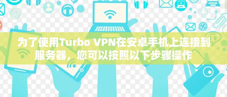 为了使用Turbo VPN在安卓手机上连接到服务器,您可以按照以下步骤操作 为了使用Turbo VPN在安卓手机上连接到服务器,您可以按照以下步骤操作