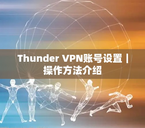Thunder VPN账号设置|操作方法介绍 Thunder VPN账号设置|操作方法介绍