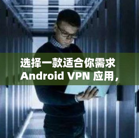 选择一款适合你需求 Android VPN 应用，需要综合考虑多种因素，包括功能、安全性、配置复杂度、界面友好度以及适用场景。以下是一些总结性的指南