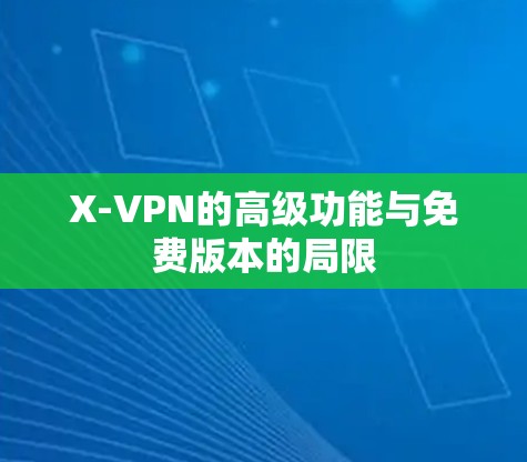 X-VPN的高级功能与免费版本的局限 X-VPN的高级功能与免费版本的局限