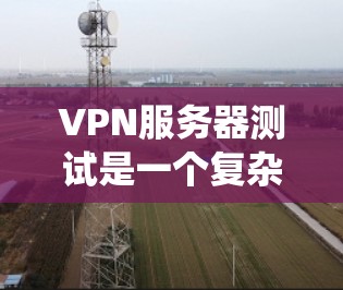 VPN服务器测试是一个复杂但重要的一部分,确保服务器的安全性和稳定性。以下是一个详细的步骤指南,帮助您系统地进行VPN服务器测试 VPN服务器测试是一个复杂但重要的一部分,确保服务器的安全性和稳定性。以下是一个详细的步骤指南,帮助您系统地进行VPN服务器测试
