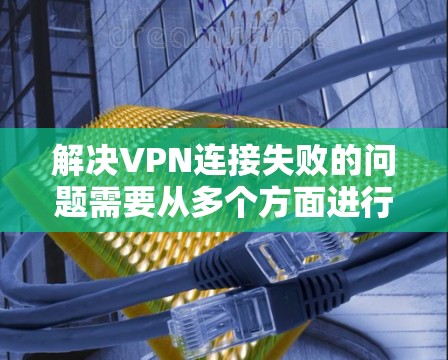解决VPN连接失败的问题需要从多个方面进行检查和配置。以下是一些步骤，帮助你排查和解决问题