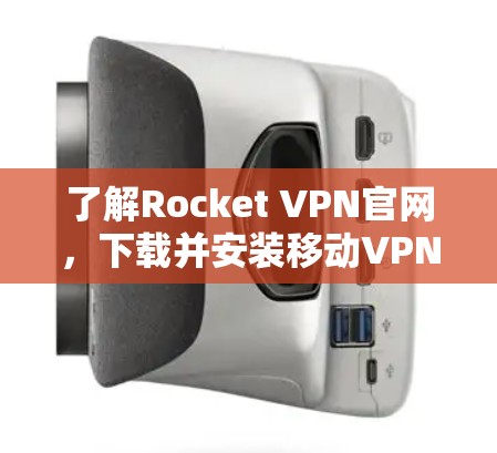 了解Rocket VPN官网，下载并安装移动VPN