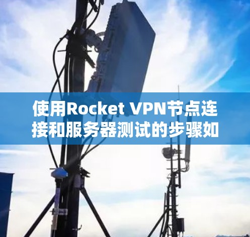 使用Rocket VPN节点连接和服务器测试的步骤如下 使用Rocket VPN节点连接和服务器测试的步骤如下