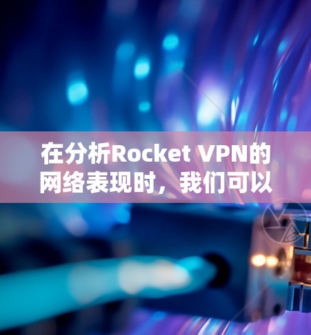 在分析Rocket VPN的网络表现时,我们可以从以下几个角度进行评估 在分析Rocket VPN的网络表现时,我们可以从以下几个角度进行评估