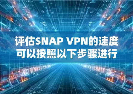 评估SNAP VPN的速度可以按照以下步骤进行 评估SNAP VPN的速度可以按照以下步骤进行
