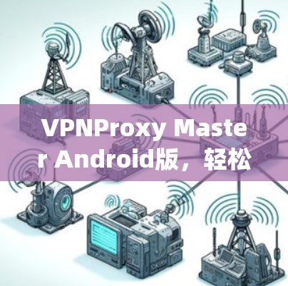 VPNProxy Master Android版，轻松连接全球VPN