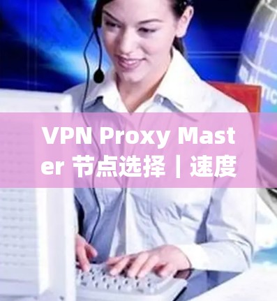 VPN Proxy Master 节点选择｜速度测试