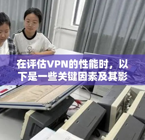 在评估VPN的性能时,以下是一些关键因素及其影响 在评估VPN的性能时,以下是一些关键因素及其影响