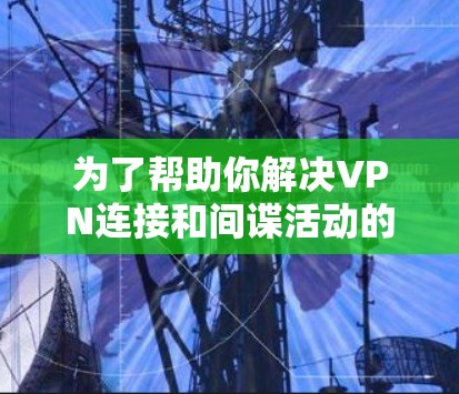 为了帮助你解决VPN连接和间谍活动的挑战,以下是一些推荐的 VPN代理工具,根据你的需求进行分类 为了帮助你解决VPN连接和间谍活动的挑战,以下是一些推荐的 VPN代理工具,根据你的需求进行分类