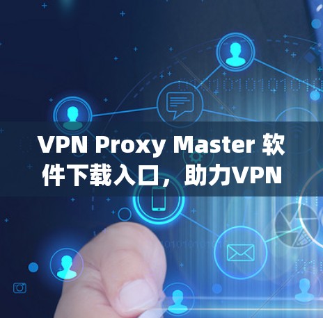 VPN Proxy Master 软件下载入口,助力VPN高效管理 VPN Proxy Master 软件下载入口,助力VPN高效管理