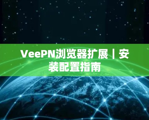 VeePN浏览器扩展|安装配置指南 VeePN浏览器扩展|安装配置指南