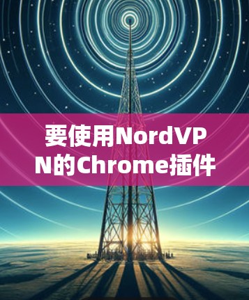 要使用NordVPN的Chrome插件连接到浏览器，您可以按照以下步骤进行操作