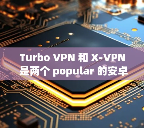 Turbo VPN 和 X-VPN 是两个 popular 的安卓VPN 应用程序，各有其独特的功能和特点。以下是对这两个应用的比较