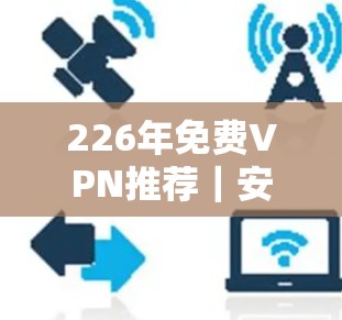226年免费VPN推荐|安卓软件排行榜 226年免费VPN推荐|安卓软件排行榜