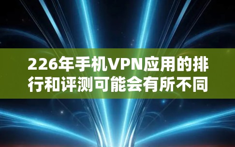 226年手机VPN应用的排行和评测可能会有所不同,但综合来看,随着技术的不断进步,主流的VPN应用会更加注重用户体验、功能性和安全性。以下是一些226年手机VPN应用的评测和分析 226年手机VPN应用的排行和评测可能会有所不同,但综合来看,随着技术的不断进步,主流的VPN应用会更加注重用户体验、功能性和安全性。以下是一些226年手机VPN应用的评测和分析