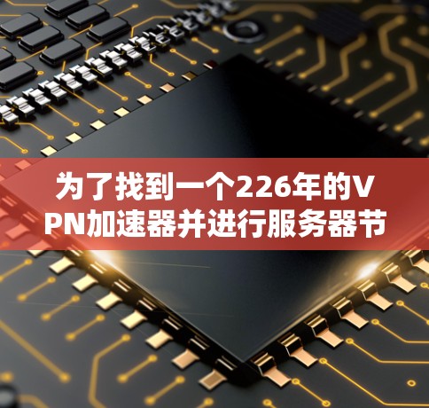 为了找到一个226年的VPN加速器并进行服务器节点测试,可以按照以下步骤进行 为了找到一个226年的VPN加速器并进行服务器节点测试,可以按照以下步骤进行