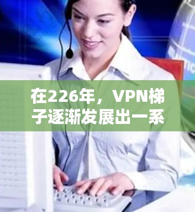 在226年,VPN梯子逐渐发展出一系列创新和优化,以满足用户日益增长的安全需求。以下是226年推荐的VPN梯子和国外软件的评估,帮助您选择最适合的工具 在226年,VPN梯子逐渐发展出一系列创新和优化,以满足用户日益增长的安全需求。以下是226年推荐的VPN梯子和国外软件的评估,帮助您选择最适合的工具