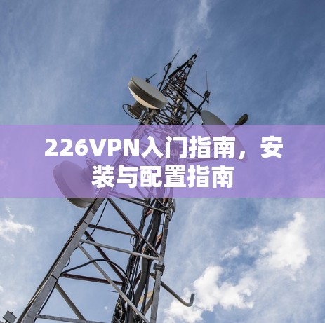 226VPN入门指南,安装与配置指南 226VPN入门指南,安装与配置指南