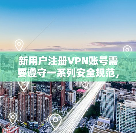 新用户注册VPN账号需要遵守一系列安全规范,以保护个人信息和账号安全。以下是一些关键步骤和注意事项 新用户注册VPN账号需要遵守一系列安全规范,以保护个人信息和账号安全。以下是一些关键步骤和注意事项