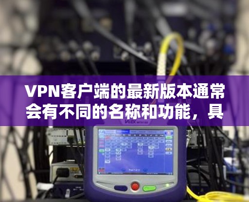 VPN客户端的最新版本通常会有不同的名称和功能，具体取决于平台和平台的更新版本。以下是一些常见的VPN客户端版本及其特点