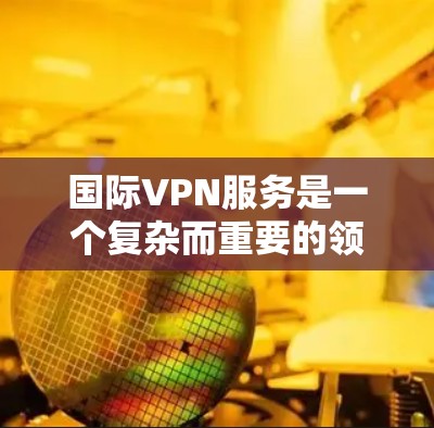 国际VPN服务是一个复杂而重要的领域,用户在选择工具时需要综合考虑多个因素。以下是对国际VPN工具的分类评测,可以帮助您更好地选择适合自己的工具 国际VPN服务是一个复杂而重要的领域,用户在选择工具时需要综合考虑多个因素。以下是对国际VPN工具的分类评测,可以帮助您更好地选择适合自己的工具