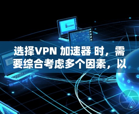 选择VPN 加速器 时，需要综合考虑多个因素，以确保最佳的体验。以下是详细的步骤和推荐