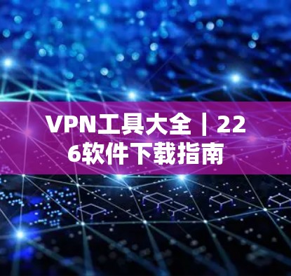VPN工具大全｜226软件下载指南