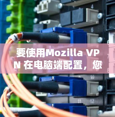要使用Mozilla VPN 在电脑端配置，您可以按照以下步骤进行
