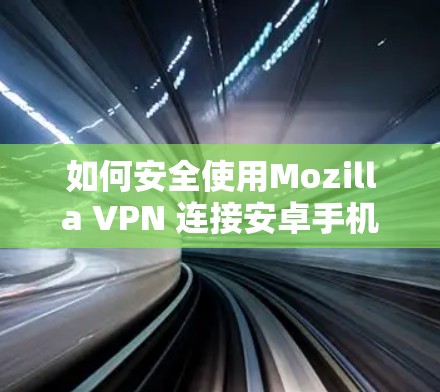 如何安全使用Mozilla VPN 连接安卓手机设备 如何安全使用Mozilla VPN 连接安卓手机设备