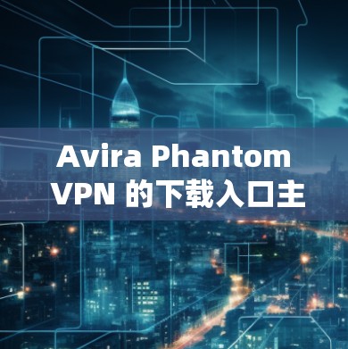 Avira Phantom VPN 的下载入口主要在以下地方，这些网站通常提供安全、稳定且功能强大的VPN客户端