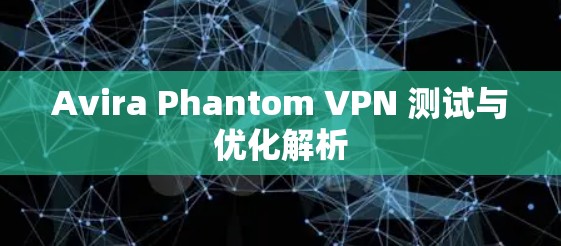 Avira Phantom VPN 测试与优化解析 Avira Phantom VPN 测试与优化解析