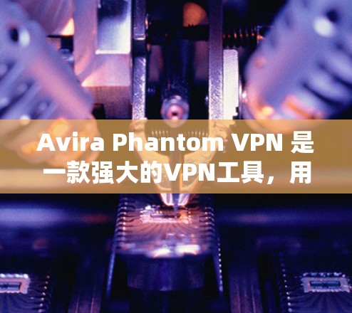 Avira Phantom VPN 是一款强大的VPN工具，用户每次使用都比较耗时，因此寻找替代工具是一个很好的选择。以下是一些推荐的替代工具，每个工具都有其独特的优势和特点，满足不同用户的需求
