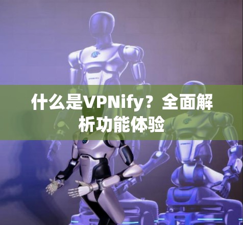 什么是VPNify？全面解析功能体验