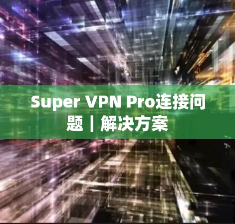 Super VPN Pro连接问题|解决方案 Super VPN Pro连接问题|解决方案