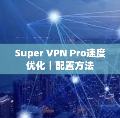 Super VPN Pro速度优化|配置方法 Super VPN Pro速度优化|配置方法
