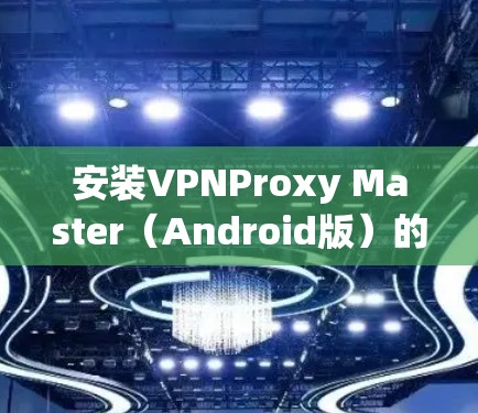 安装VPNProxy Master(Android版)的步骤如下 安装VPNProxy Master(Android版)的步骤如下