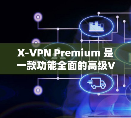 X-VPN Premium 是一款功能全面的高级VPN软件，适合需要高安全性和多设备使用的用户。以下是完整的下载步骤和注意事项